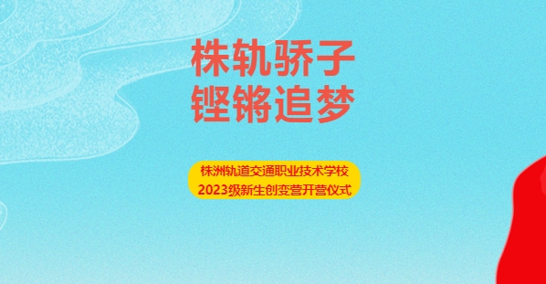 株軌驕子 鏗鏘追夢——株洲軌道交通職業(yè)技術(shù)學校2023級新生創(chuàng)變營開營儀式